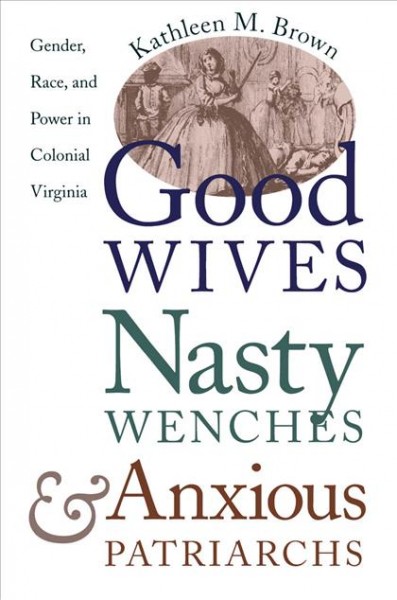 Good wives, nasty wenches, and anxious patriarchs : gender, race, and power in colonial Virginia / Kathleen M. Brown.