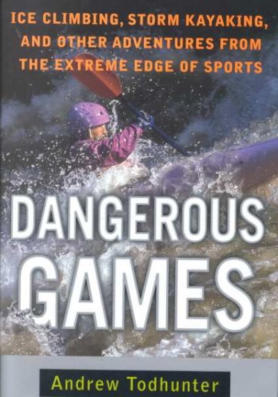 Dangerous games : ice climbing, storm kayaking, and other adventures from the extreme edge of sports / Andrew Todhunter.