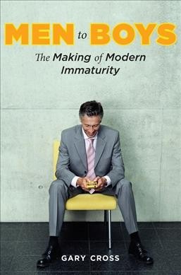 Men to boys : the making of modern immaturity / Gary Cross.