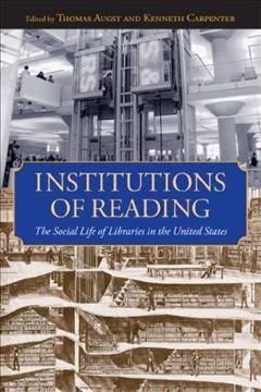 Institutions of reading [electronic resource] : the social life of libraries in the United States / edited by Thomas Augst and Kenneth Carpenter.