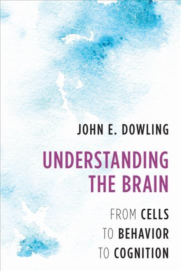 Understanding the brain : from cells to behavior to cognition / John E. Dowling.