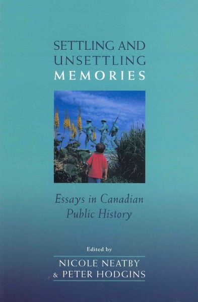 Settling and unsettling memories : essays in Canadian public history / edited by Nicole Neatby and Peter Hodgins.