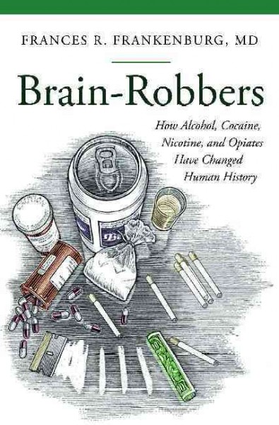 Brain-robbers : how alcohol, cocaine, nicotine, and opiates have changed human history / Frances R. Frankenburg, MD.