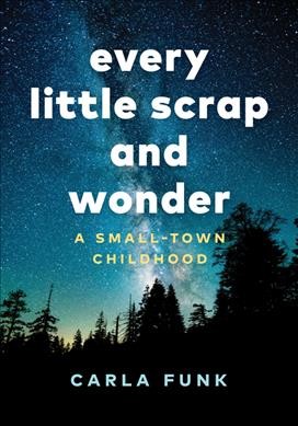 Every little scrap and wonder : a small-town childhood / Carla Funk.
