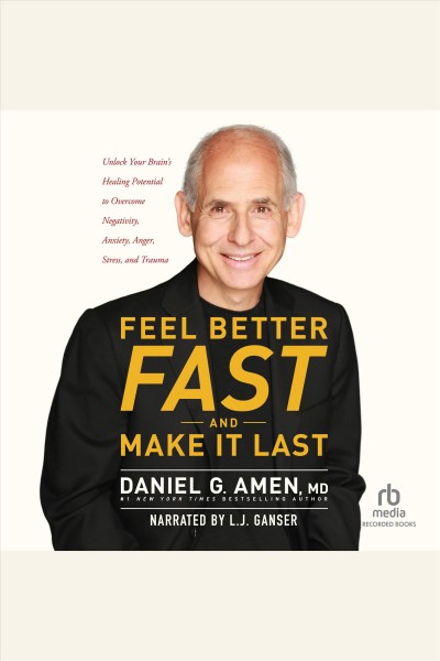 Feel better fast and make it last [electronic resource] : unlock your brain's healing potential to overcome negativity, anxiety, anger, stress, and trauma / Daniel G. Amen.