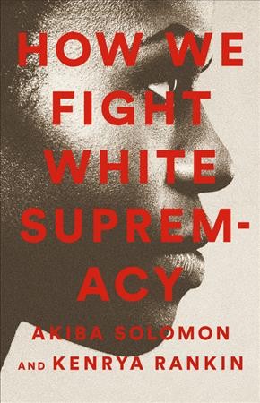 How we fight white supremacy : a field guide to Black resistance / [edited by] Akiba Solomon + Kenrya Rankin.