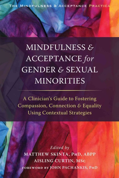 Mindfulness & acceptance for gender & sexual minorities : a clinician's guide to fostering compassion, connection & equality using contextual strategies / edited by Matthew D. Skina, Aising Curtin.