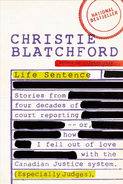 Life sentence : stories from four decades of court reporting - or, how I fell out of love with the Canadian justice system (especially judges) / Christie Blatchford.