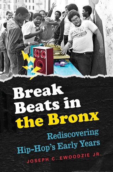 Break beats in the Bronx : rediscovering hip-hop's early years / Joseph C. Ewoodzie Jr.