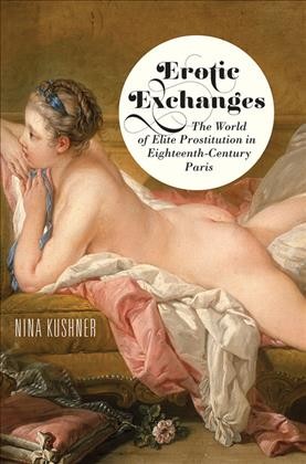 Erotic exchanges : the world of elite prostitution in eighteenth-century Paris / Nina Kushner.