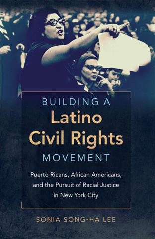 Building a Latino civil rights movement : Puerto Ricans, African Americans, and the pursuit of racial justice in New York City / Sonia Song-Ha Lee.