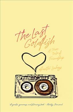 The last goldfish : a true tale of friendship / Anita Lahey.