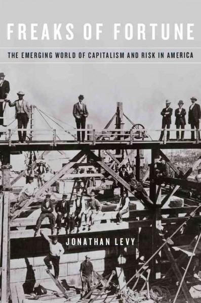 Freaks of fortune : the emerging world of capitalism and risk in America / Jonathan Levy.