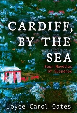 Cardiff, by the sea : four novellas of suspense / Joyce Carol Oates.