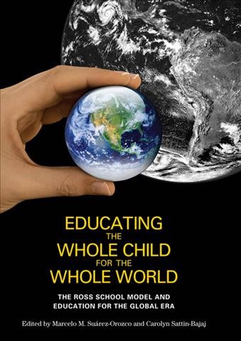 Educating the whole child for the whole world : the Ross School Model and education for the Global Era / edited by Marcelo M. Suárez-Orozco and Carolyn Sattin-Bajaj.