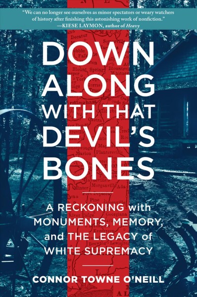 Down along with that devil's bones : a reckoning with monuments, memory, and the legacy of white supremacy / Connor Towne O'Neill.