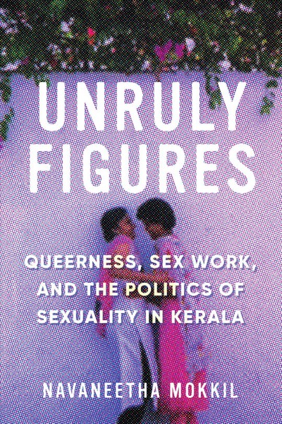 Unruly figures : queerness, sex work, and the politics of sexuality in Kerala / Navaneetha Mokkil.