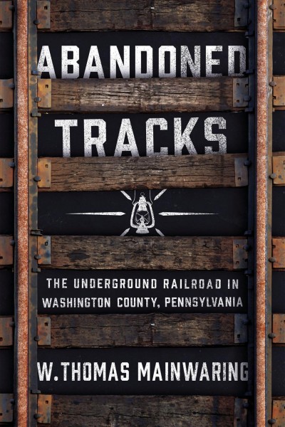 Abandoned tracks : the Underground Railroad in Washington County, Pennsylvania / W. Thomas Mainwaring.