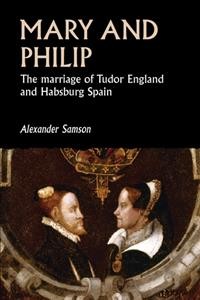 Mary and Philip : the marriage of Tudor England and Habsburg Spain / Alexander Samson.