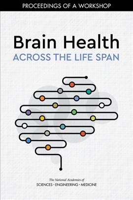 Brain health across the life span : proceedings of a workshop / Anna Nicholson, rapporteur ; Board on Population Health and Public Health Practice, Health and Medicine Division, the National Academies of Sciences, Engineering, Medicine.