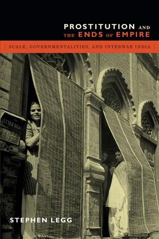 Prostitution and the ends of empire : scale, governmentalities, and interwar India / Stephen Legg.