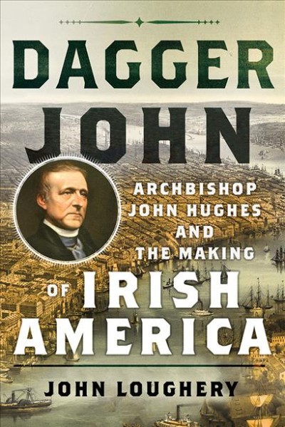 Dagger John : Archbishop John Hughes and the making of Irish America / John Loughery.