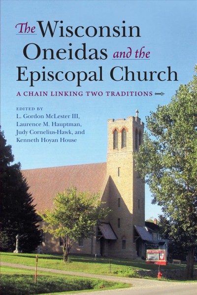 The Wisconsin Oneidas and the Episcopal Church : a chain linking two traditions / edited by L. Gordon McLester III, Laurence M. Hauptman, Judy Cornelius-Hawk, and Kenneth Hoyan House.