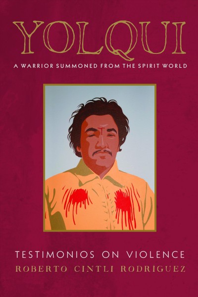 Yolqui : a Warrior Summoned from the Spirit World : Testimonios on Violence / Roberto Cintli Rodriguez ; foreword by Patrisia Gonzales.