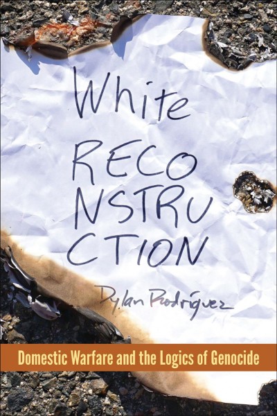 White Reconstruction : Domestic Warfare and the Logics of Genocide / Dylan Rodriguez.