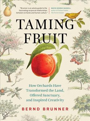 Taming fruit : how orchards have transformed the land, offered sanctuary, and inspired creativity / Bernd Brunner ; translation by Lori Lantz.