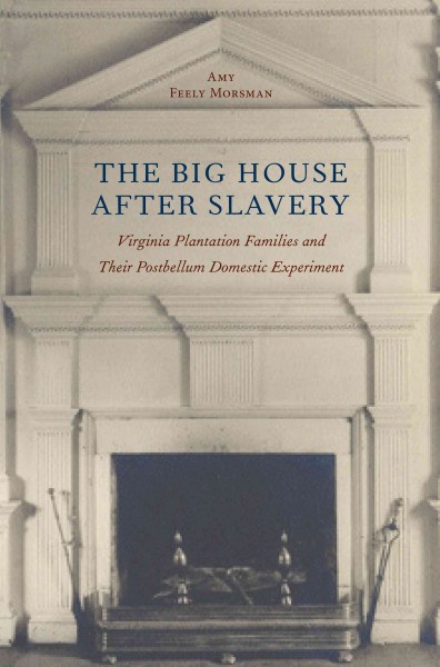 The big house after slavery : Virginia plantation families and their postbellum domestic experiment / Amy Feely Morsman.