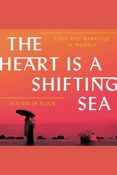 The heart is a shifting sea : love and marriage in Mumbai [electronic resource] / Elizabeth Flock.
