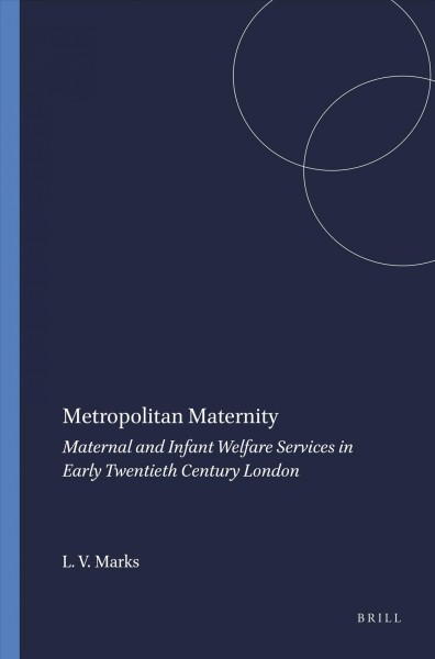 Metropolitan maternity : maternal and infant welfare services in early twentieth century London / Lara V. Marks.
