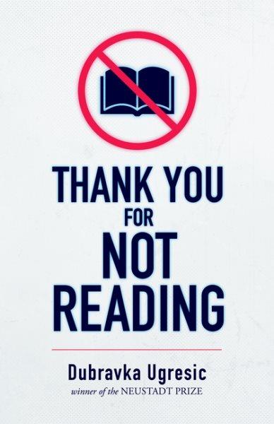 Thank you for not reading : essays on literary trivia / Dubravka Ugresic; translated from the Croatian by Celia Hawkesworth with contribution by Damion Searls.