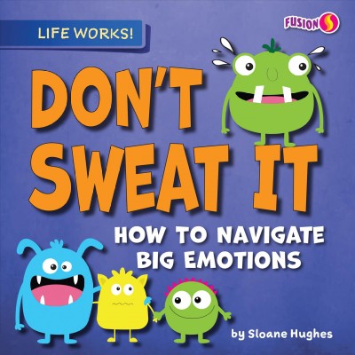 Don't sweat it : how to navigate big emotions / by Sloane Hughes.