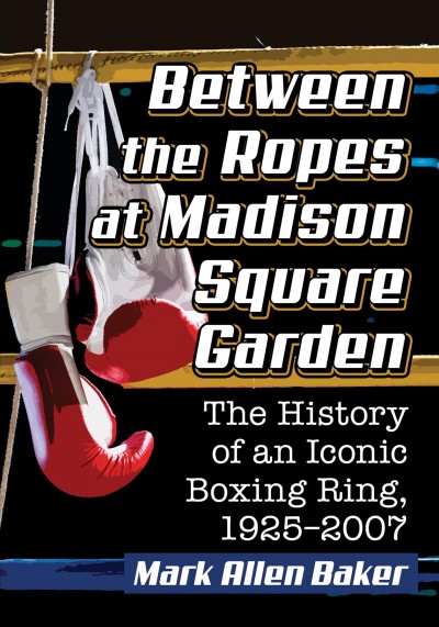 Between the ropes at Madison Square Garden : the history of an iconic boxing ring, 1925-2007.
