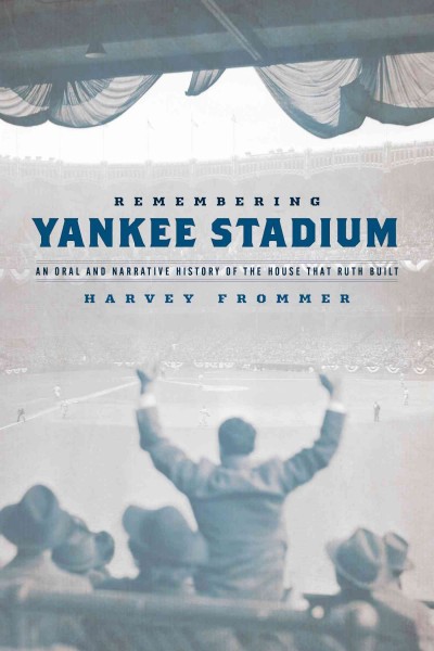 Remembering Yankee Stadium : an oral and narrative history of the house that Ruth built / Harvey Frommer.
