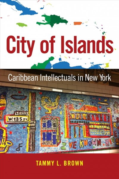 City of islands : Caribbean intellectuals in New York / Tammy L. Brown.