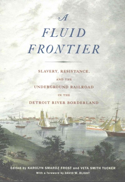 A fluid frontier : slavery, resistance, and the Underground Railroad in the Detroit River Borderland / edited by Karolyn Smardz Frost and Veta Smith Tucker ; with a foreword by David W. Blight.