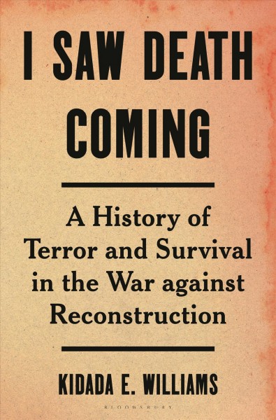 I saw death coming:  a history of terror and survival in the war against Reconstruction / Kidada E. Williams.