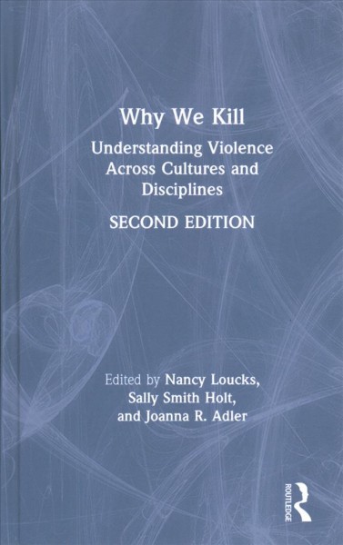 Why we kill : understanding violence across cultures and disciplines / edited by Nancy Loucks, Sally Smith Holt, and Joanna Adler.
