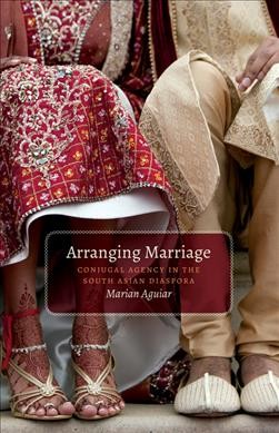 Arranging marriage : conjugal agency in the South Asian diaspora / Marian Aguiar.