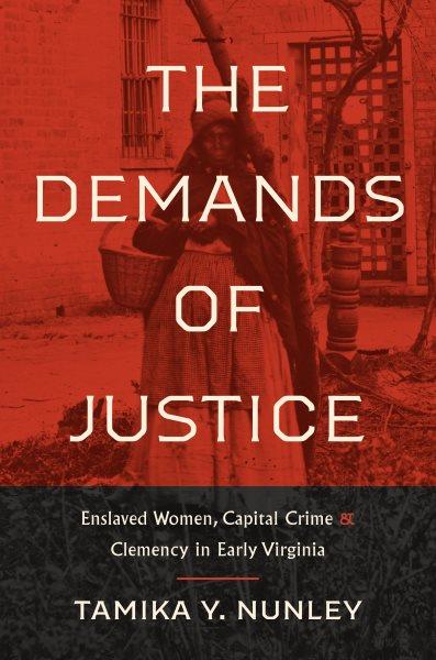 The Demands of Justice [electronic resource] : Enslaved Women, Capital Crime, and Clemency in Early Virginia.
