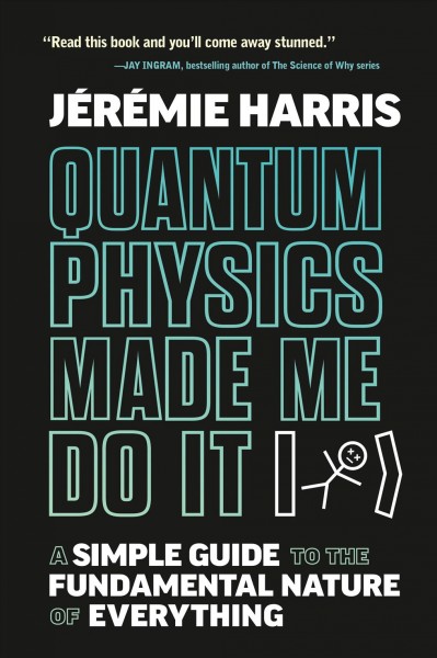 Quantum physics made me do it : a simple guide to the fundamental nature of everything / Jérémie Harris.