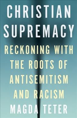 Christian supremacy : reckoning with the roots of antisemitism and racism / Magda Teter.