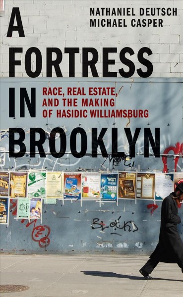 A fortress in Brooklyn : race, real estate, and the making of Hasidic Williamsburg / Nathaniel Deutsch and Michael Casper.