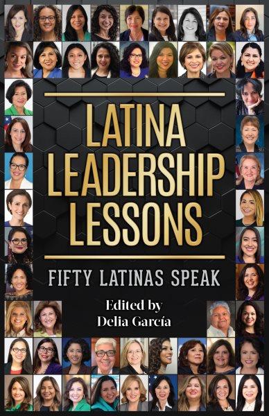 Latina Leadership Lessons : fifty Latinas speak / edited by Delia García.