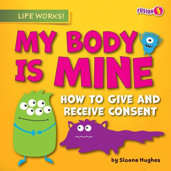 My body is mine : how to give and receive consent / by Sloane Hughes.