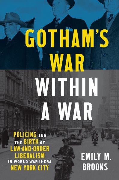 Gotham's war within a war : policing and the birth of law-and-order liberalism in World War II-era New York City / Emily M. Brooks.