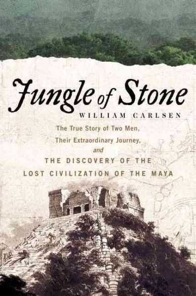 Jungle of stone: the true story of two men, their extraordinary journey, and the discovery of the lost civilization of the Maya /  William Carlsen.